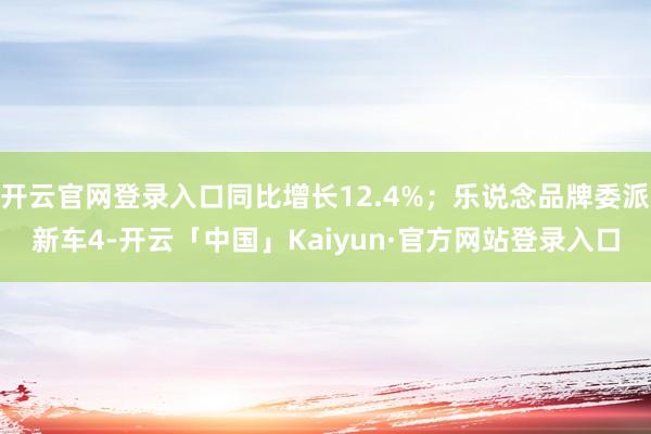 开云官网登录入口同比增长12.4%；乐说念品牌委派新车4-开云「中国」Kaiyun·官方网站登录入口
