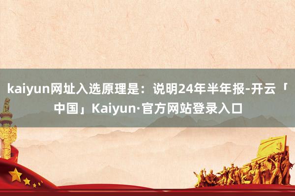 kaiyun网址入选原理是：说明24年半年报-开云「中国」Kaiyun·官方网站登录入口