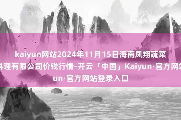 kaiyun网站2024年11月15日海南凤翔蔬菜批发市集料理有限公司价钱行情-开云「中国」Kaiyun·官方网站登录入口
