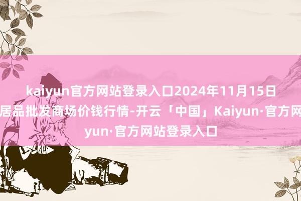 kaiyun官方网站登录入口2024年11月15日浙江金华农居品批发商场价钱行情-开云「中国」Kaiyun·官方网站登录入口