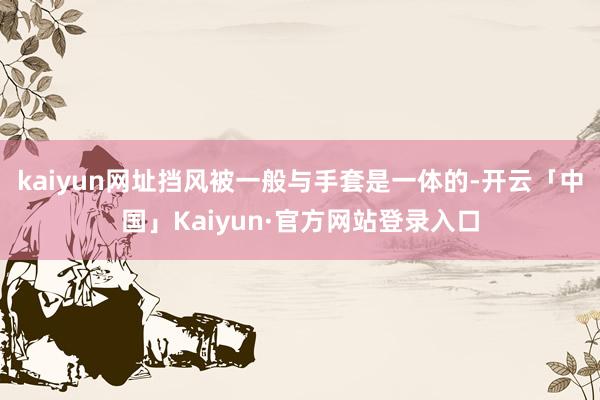 kaiyun网址挡风被一般与手套是一体的-开云「中国」Kaiyun·官方网站登录入口