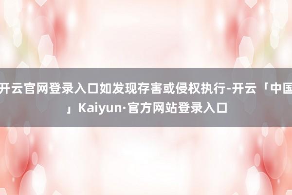 开云官网登录入口如发现存害或侵权执行-开云「中国」Kaiyun·官方网站登录入口