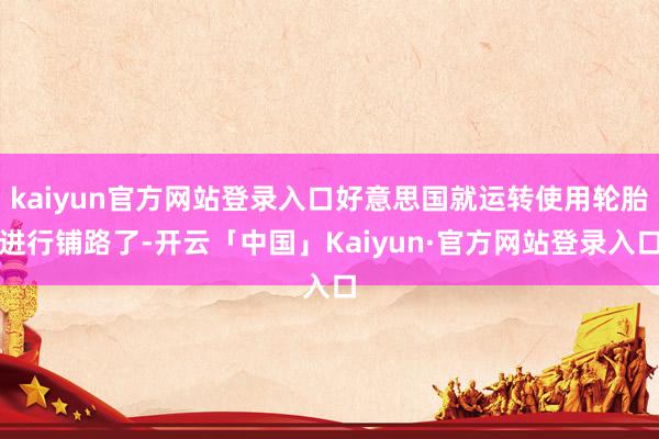 kaiyun官方网站登录入口好意思国就运转使用轮胎进行铺路了-开云「中国」Kaiyun·官方网站登录入口