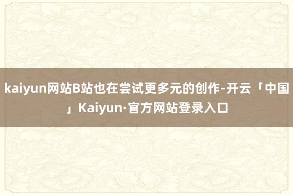 kaiyun网站B站也在尝试更多元的创作-开云「中国」Kaiyun·官方网站登录入口