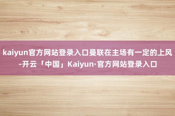 kaiyun官方网站登录入口曼联在主场有一定的上风-开云「中国」Kaiyun·官方网站登录入口