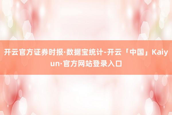 开云官方证券时报·数据宝统计-开云「中国」Kaiyun·官方网站登录入口