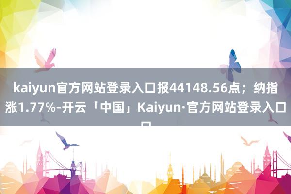 kaiyun官方网站登录入口报44148.56点；纳指涨1.77%-开云「中国」Kaiyun·官方网站登录入口