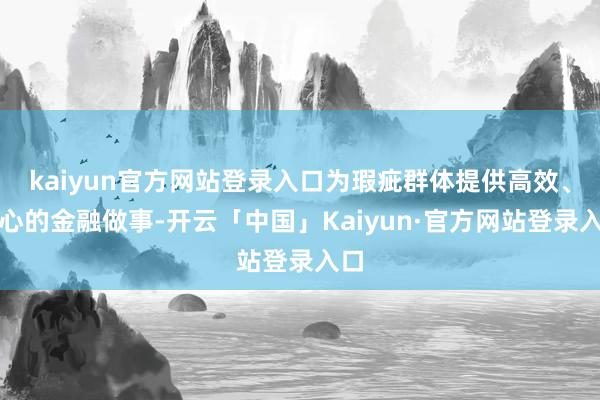 kaiyun官方网站登录入口为瑕疵群体提供高效、贴心的金融做事-开云「中国」Kaiyun·官方网站登录入口