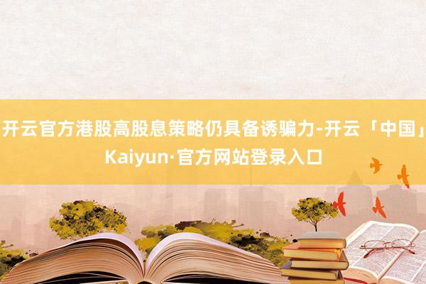 开云官方港股高股息策略仍具备诱骗力-开云「中国」Kaiyun·官方网站登录入口