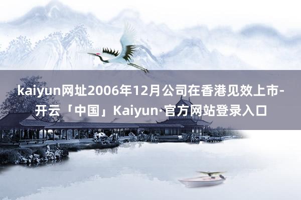 kaiyun网址2006年12月公司在香港见效上市-开云「中国」Kaiyun·官方网站登录入口