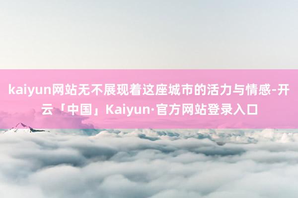 kaiyun网站无不展现着这座城市的活力与情感-开云「中国」Kaiyun·官方网站登录入口