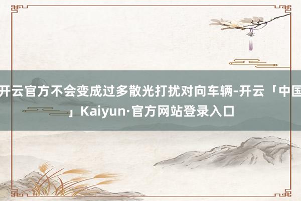 开云官方不会变成过多散光打扰对向车辆-开云「中国」Kaiyun·官方网站登录入口
