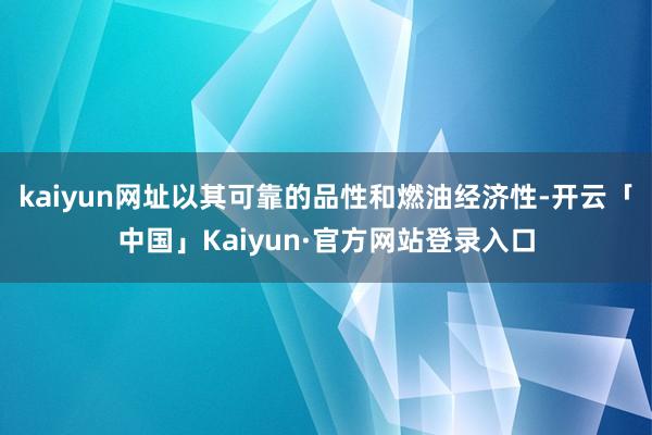kaiyun网址以其可靠的品性和燃油经济性-开云「中国」Kaiyun·官方网站登录入口