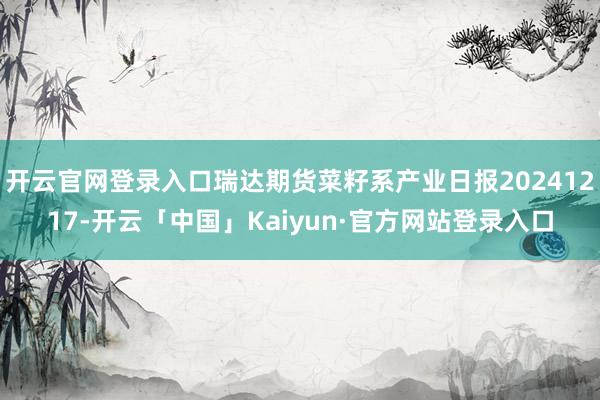 开云官网登录入口瑞达期货菜籽系产业日报20241217-开云「中国」Kaiyun·官方网站登录入口