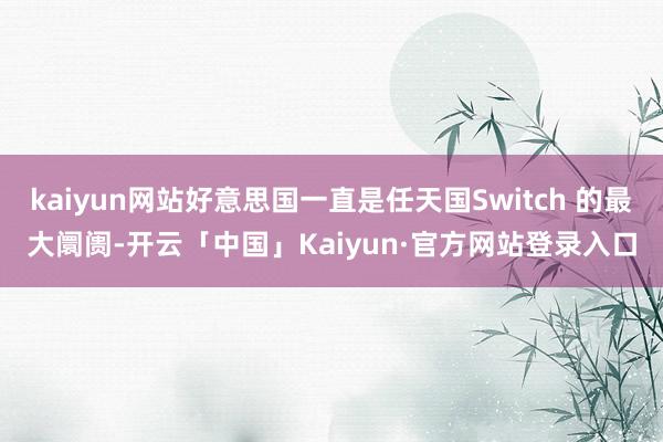 kaiyun网站好意思国一直是任天国Switch 的最大阛阓-开云「中国」Kaiyun·官方网站登录入口