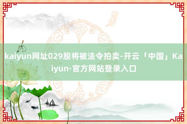 kaiyun网址029股将被法令拍卖-开云「中国」Kaiyun·官方网站登录入口