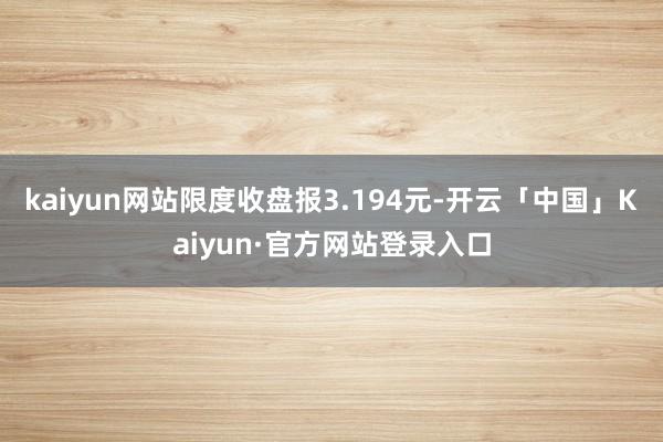 kaiyun网站限度收盘报3.194元-开云「中国」Kaiyun·官方网站登录入口