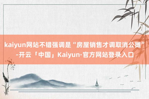 kaiyun网站不错强调是“房屋销售才调取消公摊”-开云「中国」Kaiyun·官方网站登录入口