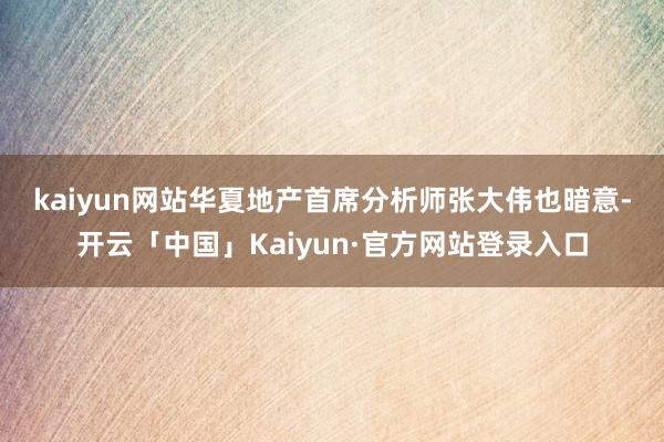 kaiyun网站　　华夏地产首席分析师张大伟也暗意-开云「中国」Kaiyun·官方网站登录入口