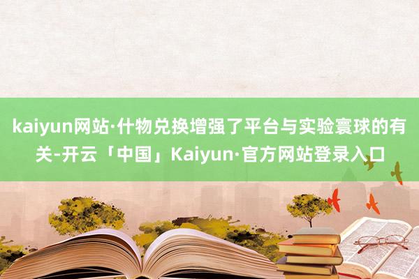 kaiyun网站·什物兑换增强了平台与实验寰球的有关-开云「中国」Kaiyun·官方网站登录入口