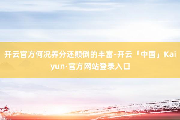 开云官方何况养分还颠倒的丰富-开云「中国」Kaiyun·官方网站登录入口