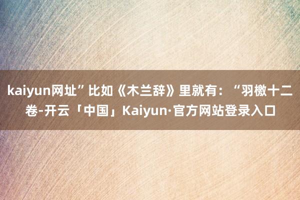 kaiyun网址”比如《木兰辞》里就有：“羽檄十二卷-开云「中国」Kaiyun·官方网站登录入口
