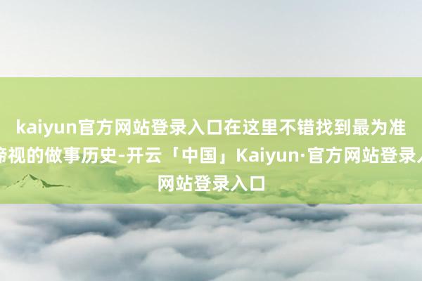 kaiyun官方网站登录入口在这里不错找到最为准确谛视的做事历史-开云「中国」Kaiyun·官方网站登录入口