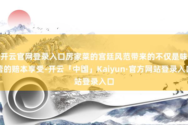 开云官网登录入口厉家菜的宫廷风范带来的不仅是味蕾的赔本享受-开云「中国」Kaiyun·官方网站登录入口