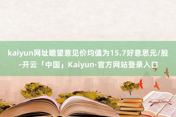 kaiyun网址瞻望意见价均值为15.7好意思元/股-开云「中国」Kaiyun·官方网站登录入口