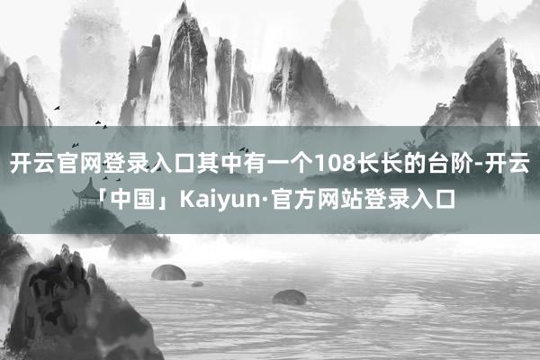 开云官网登录入口其中有一个108长长的台阶-开云「中国」Kaiyun·官方网站登录入口