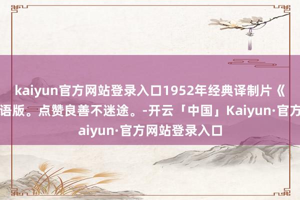 kaiyun官方网站登录入口1952年经典译制片《重负在身》国语版。点赞良善不迷途。-开云「中国」Kaiyun·官方网站登录入口