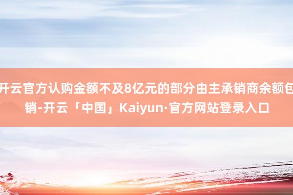 开云官方认购金额不及8亿元的部分由主承销商余额包销-开云「中国」Kaiyun·官方网站登录入口