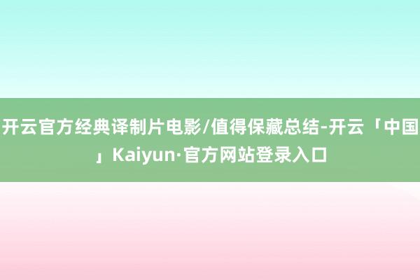 开云官方经典译制片电影/值得保藏总结-开云「中国」Kaiyun·官方网站登录入口