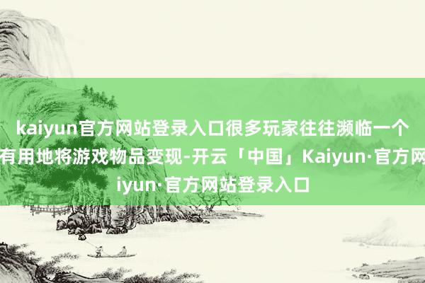kaiyun官方网站登录入口很多玩家往往濒临一个清苦：奈何有用地将游戏物品变现-开云「中国」Kaiyun·官方网站登录入口