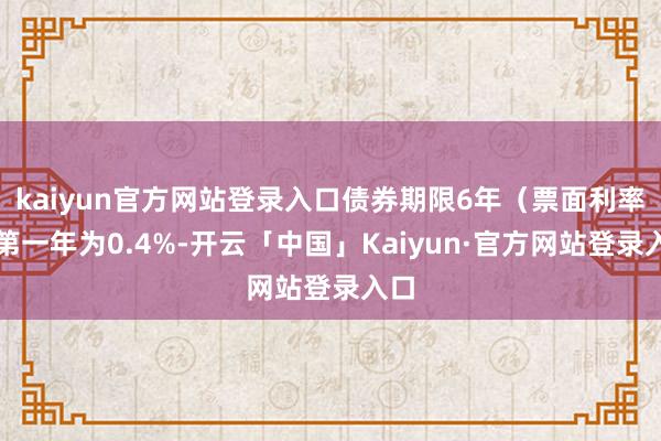 kaiyun官方网站登录入口债券期限6年（票面利率：第一年为0.4%-开云「中国」Kaiyun·官方网站登录入口