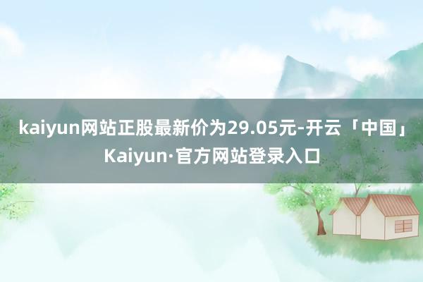 kaiyun网站正股最新价为29.05元-开云「中国」Kaiyun·官方网站登录入口