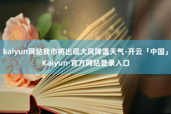 kaiyun网站我市将出现大风降温天气-开云「中国」Kaiyun·官方网站登录入口