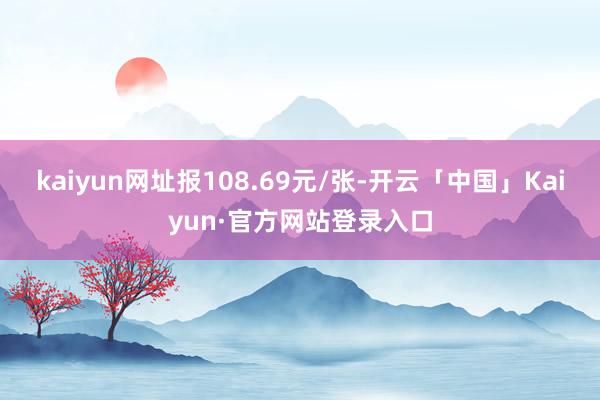 kaiyun网址报108.69元/张-开云「中国」Kaiyun·官方网站登录入口
