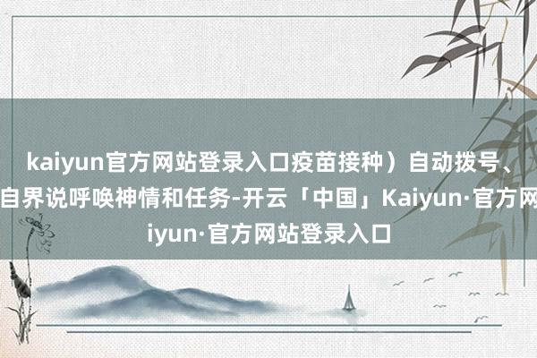 kaiyun官方网站登录入口疫苗接种）自动拨号、自动外呼、自界说呼唤神情和任务-开云「中国」Kaiyun·官方网站登录入口