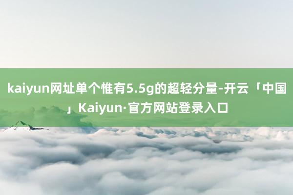 kaiyun网址单个惟有5.5g的超轻分量-开云「中国」Kaiyun·官方网站登录入口