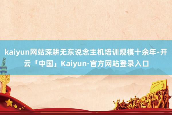 kaiyun网站深耕无东说念主机培训规模十余年-开云「中国」Kaiyun·官方网站登录入口