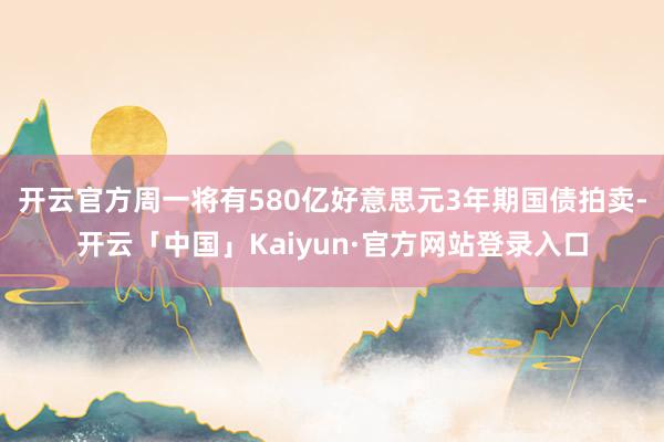 开云官方周一将有580亿好意思元3年期国债拍卖-开云「中国」Kaiyun·官方网站登录入口