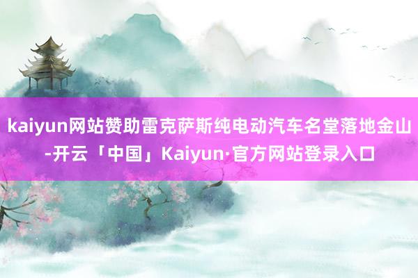 kaiyun网站赞助雷克萨斯纯电动汽车名堂落地金山-开云「中国」Kaiyun·官方网站登录入口