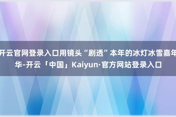 开云官网登录入口用镜头“剧透”本年的冰灯冰雪嘉年华-开云「中国」Kaiyun·官方网站登录入口