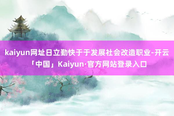 kaiyun网址日立勤快于于发展社会改造职业-开云「中国」Kaiyun·官方网站登录入口