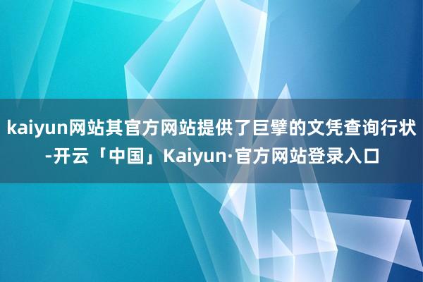 kaiyun网站其官方网站提供了巨擘的文凭查询行状-开云「中国」Kaiyun·官方网站登录入口