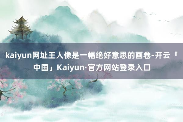 kaiyun网址王人像是一幅绝好意思的画卷-开云「中国」Kaiyun·官方网站登录入口