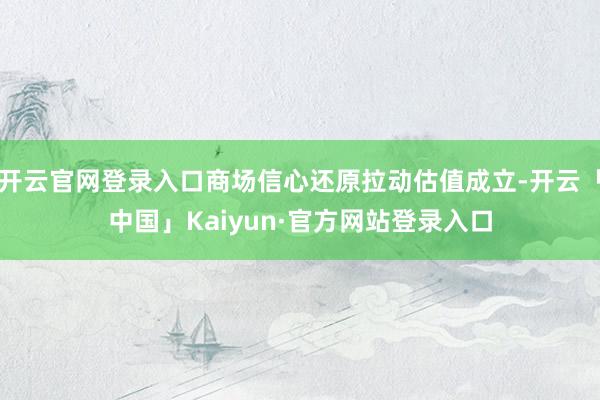 开云官网登录入口商场信心还原拉动估值成立-开云「中国」Kaiyun·官方网站登录入口