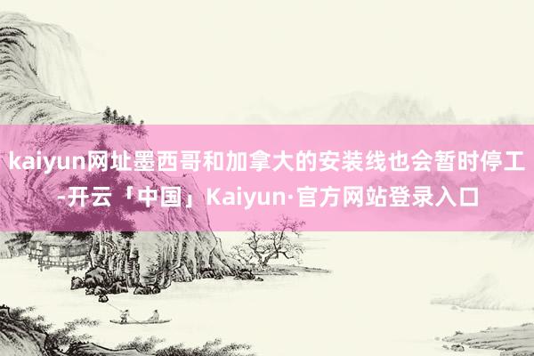 kaiyun网址墨西哥和加拿大的安装线也会暂时停工-开云「中国」Kaiyun·官方网站登录入口