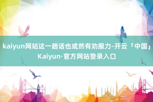kaiyun网站这一趟话也或然有劝服力-开云「中国」Kaiyun·官方网站登录入口